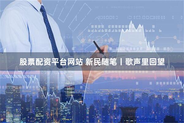 股票配资平台网站 新民随笔丨歌声里回望