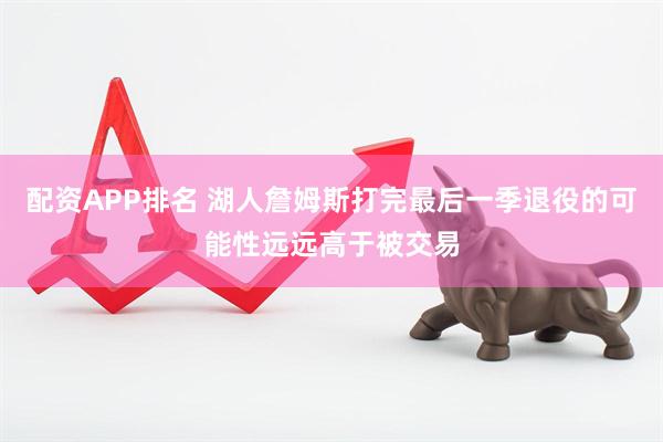 配资APP排名 湖人詹姆斯打完最后一季退役的可能性远远高于被交易