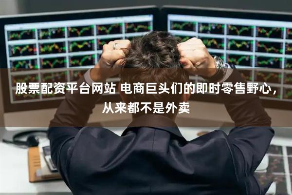 股票配资平台网站 电商巨头们的即时零售野心，从来都不是外卖