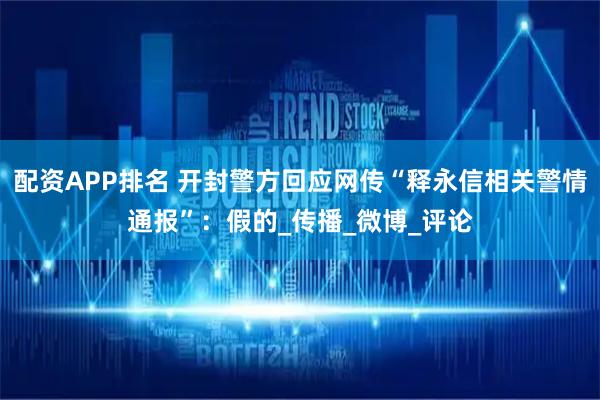 配资APP排名 开封警方回应网传“释永信相关警情通报”：假的_传播_微博_评论
