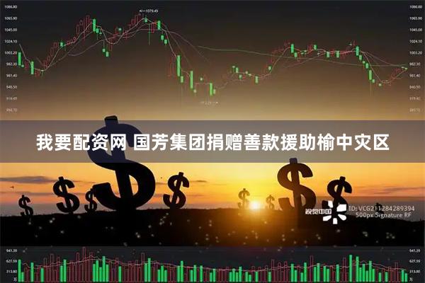 我要配资网 国芳集团捐赠善款援助榆中灾区