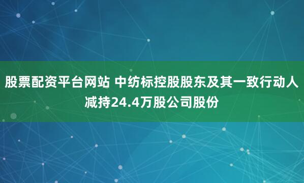 股票配资平台网站 中纺标控股股东及其一致行动人减持24.4万股公司股份