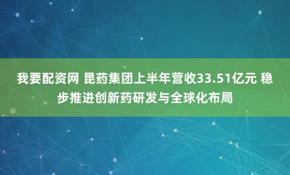 我要配资网 昆药集团上半年营收33.51亿元 稳步推进创新药研发与全球化布局