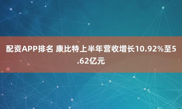 配资APP排名 康比特上半年营收增长10.92%至5.62亿元