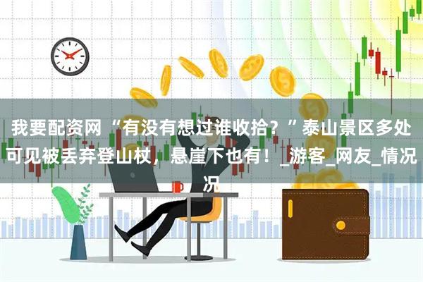 我要配资网 “有没有想过谁收拾？”泰山景区多处可见被丢弃登山杖，悬崖下也有！_游客_网友_情况