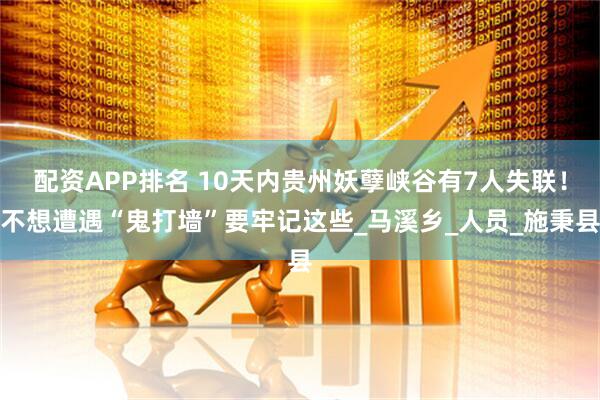 配资APP排名 10天内贵州妖孽峡谷有7人失联！不想遭遇“鬼打墙”要牢记这些_马溪乡_人员_施秉县