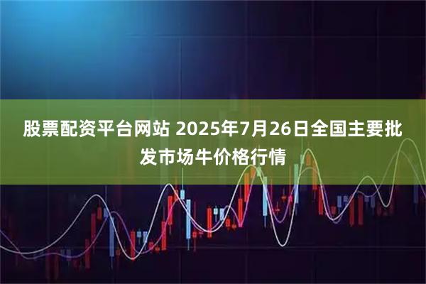 股票配资平台网站 2025年7月26日全国主要批发市场牛价格行情