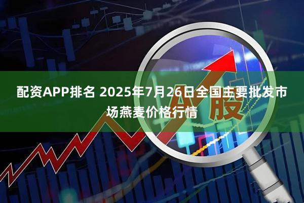 配资APP排名 2025年7月26日全国主要批发市场燕麦价格行情