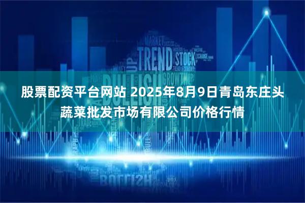 股票配资平台网站 2025年8月9日青岛东庄头蔬菜批发市场有限公司价格行情