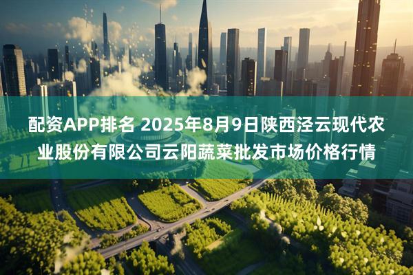 配资APP排名 2025年8月9日陕西泾云现代农业股份有限公司云阳蔬菜批发市场价格行情