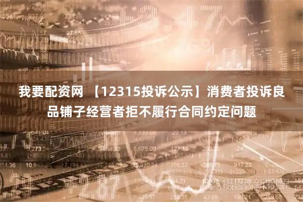 我要配资网 【12315投诉公示】消费者投诉良品铺子经营者拒不履行合同约定问题