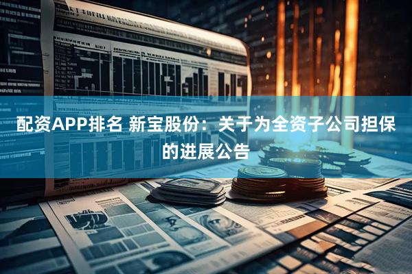 配资APP排名 新宝股份：关于为全资子公司担保的进展公告