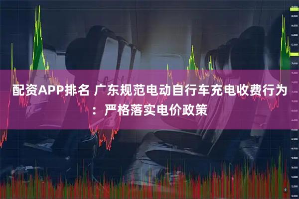 配资APP排名 广东规范电动自行车充电收费行为：严格落实电价政策