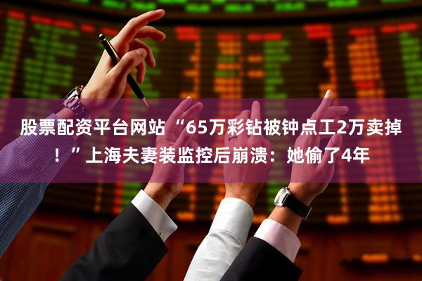 股票配资平台网站 “65万彩钻被钟点工2万卖掉！”上海夫妻装监控后崩溃：她偷了4年