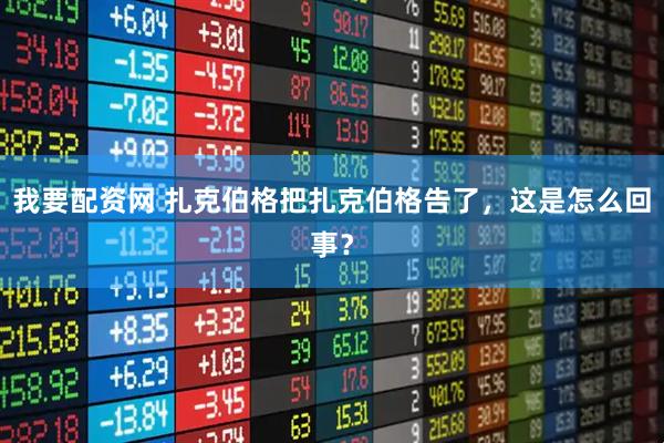 我要配资网 扎克伯格把扎克伯格告了，这是怎么回事？