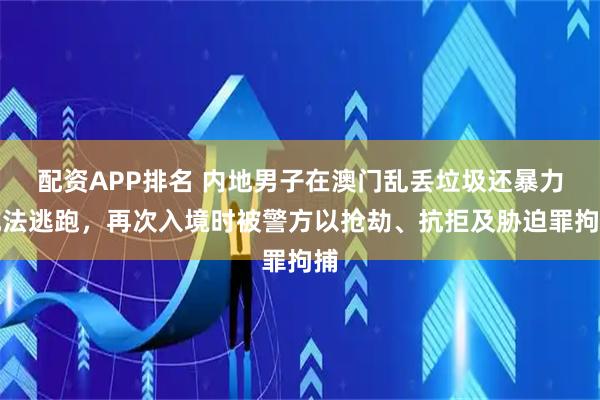 配资APP排名 内地男子在澳门乱丢垃圾还暴力抗法逃跑，再次入境时被警方以抢劫、抗拒及胁迫罪拘捕