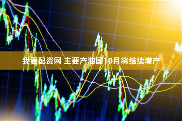 我要配资网 主要产油国10月将继续增产