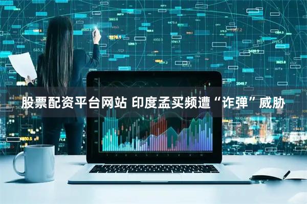 股票配资平台网站 印度孟买频遭“诈弹”威胁