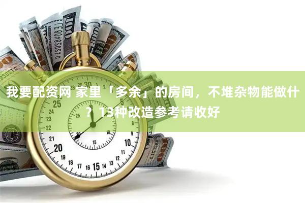 我要配资网 家里「多余」的房间，不堆杂物能做什？13种改造参考请收好