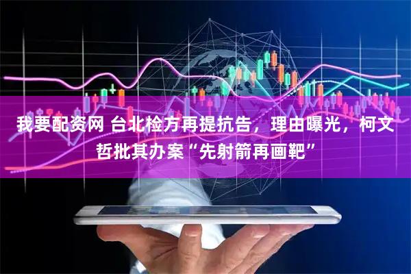 我要配资网 台北检方再提抗告，理由曝光，柯文哲批其办案“先射箭再画靶”