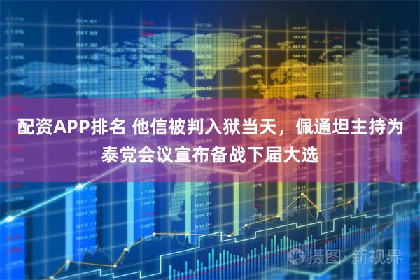配资APP排名 他信被判入狱当天，佩通坦主持为泰党会议宣布备战下届大选