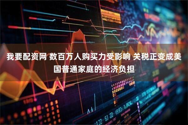 我要配资网 数百万人购买力受影响 关税正变成美国普通家庭的经济负担
