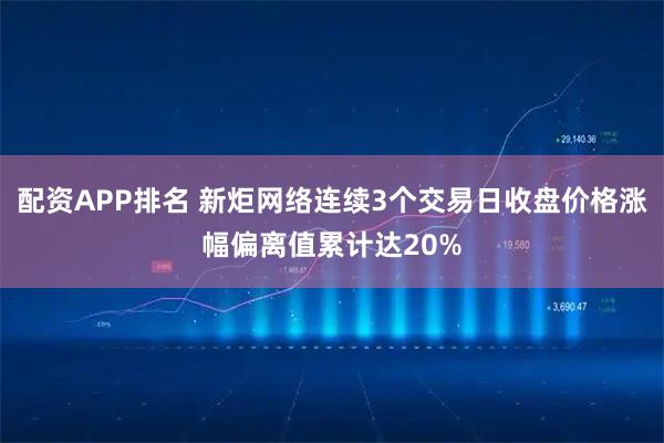 配资APP排名 新炬网络连续3个交易日收盘价格涨幅偏离值累计达20%