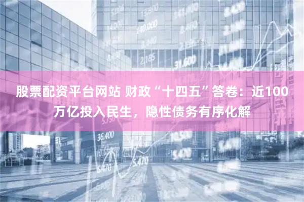 股票配资平台网站 财政“十四五”答卷：近100万亿投入民生，隐性债务有序化解