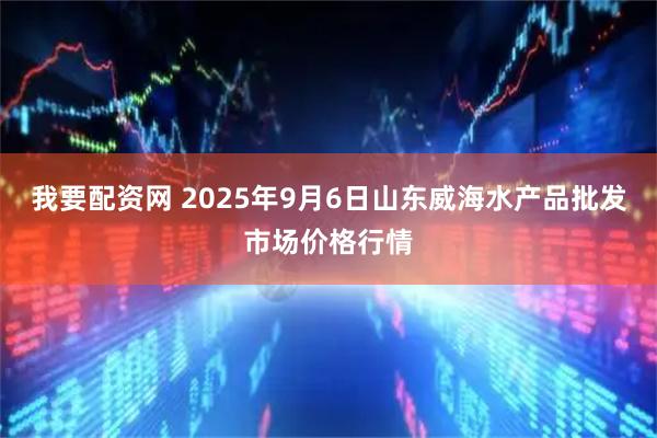 我要配资网 2025年9月6日山东威海水产品批发市场价格行情
