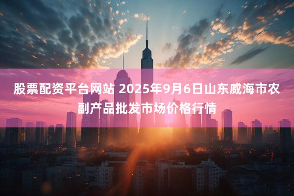 股票配资平台网站 2025年9月6日山东威海市农副产品批发市场价格行情