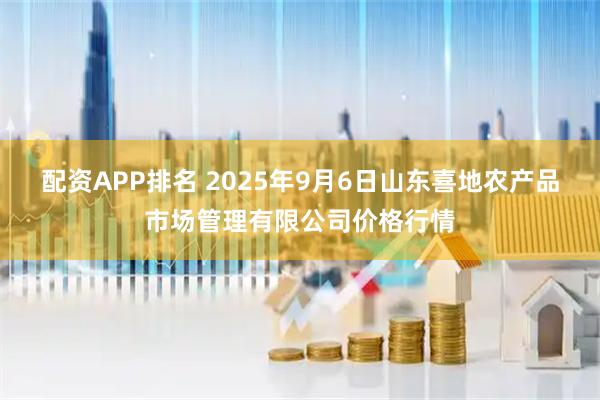 配资APP排名 2025年9月6日山东喜地农产品市场管理有限公司价格行情