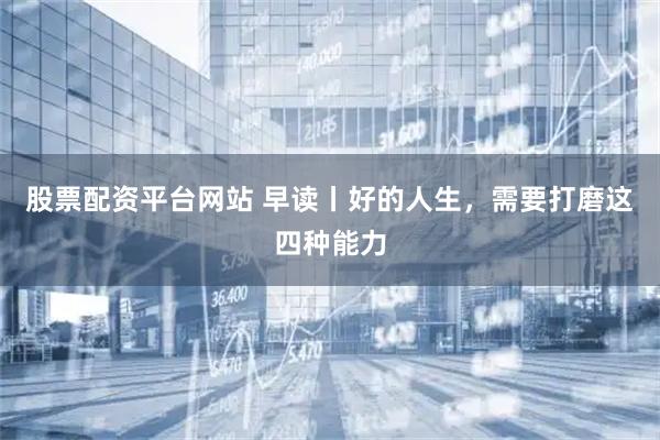 股票配资平台网站 早读丨好的人生，需要打磨这四种能力