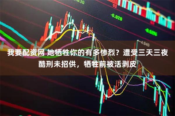 我要配资网 她牺牲你的有多惨烈？遭受三天三夜酷刑未招供，牺牲前被活剥皮