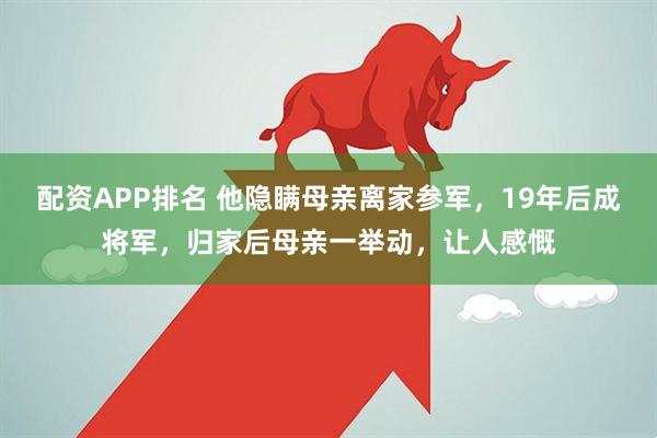 配资APP排名 他隐瞒母亲离家参军，19年后成将军，归家后母亲一举动，让人感慨