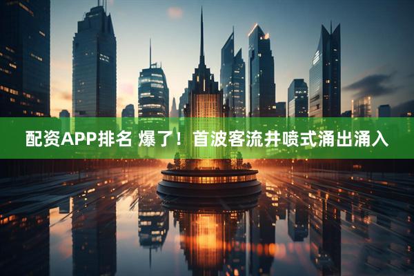 配资APP排名 爆了！首波客流井喷式涌出涌入