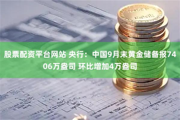 股票配资平台网站 央行：中国9月末黄金储备报7406万盎司 环比增加4万盎司