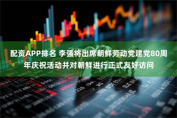 配资APP排名 李强将出席朝鲜劳动党建党80周年庆祝活动并对朝鲜进行正式友好访问