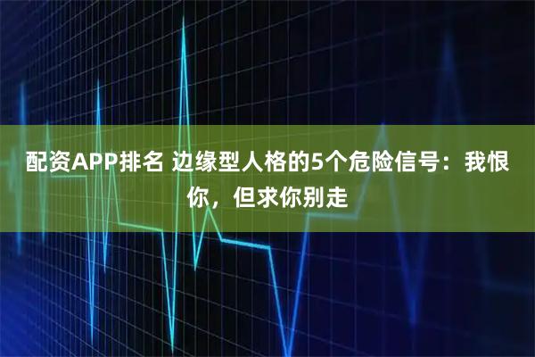 配资APP排名 边缘型人格的5个危险信号:我恨你,但求你别走