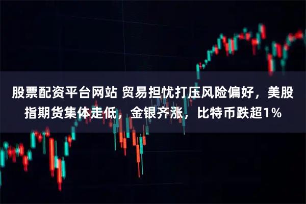 股票配资平台网站 贸易担忧打压风险偏好,美股指期货集体走低,金银齐涨,比特币跌超1%