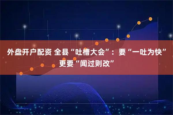 外盘开户配资 全县“吐槽大会”：要“一吐为快”更要“闻过则改”