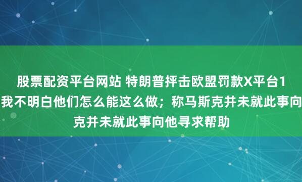 股票配资平台网站 特朗普抨击欧盟罚款X平台1.2亿欧元：我不明白他们怎么能这么做；称马斯克并未就此事向他寻求帮助