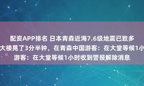 配资APP排名 日本青森近海7.6级地震已致多人受伤，札幌游客称大楼晃了3分半钟，在青森中国游客：在大堂等候1小时收到警报解除消息