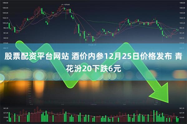 股票配资平台网站 酒价内参12月25日价格发布 青花汾20下跌6元
