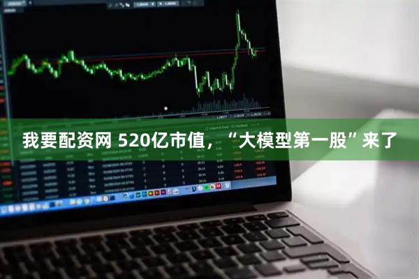 我要配资网 520亿市值，“大模型第一股”来了